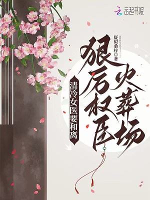 清冷女医要和离,狠厉权臣火葬场