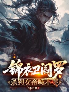 锦衣卫阎罗,杀到女帝喊不要