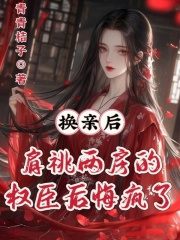换亲后,肩祧两房的权臣后悔疯了