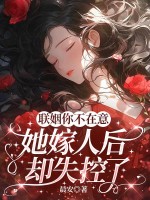 联姻你不在意,她嫁人后却失控了