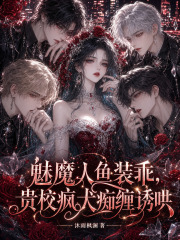 魅魔人鱼装乖,贵校疯犬痴缠诱哄