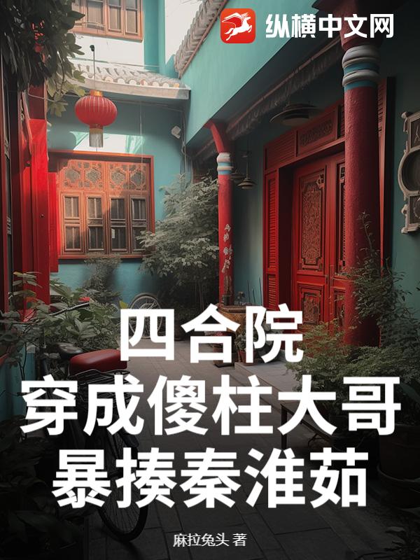 四合院:穿成傻柱大哥,暴揍秦淮茹